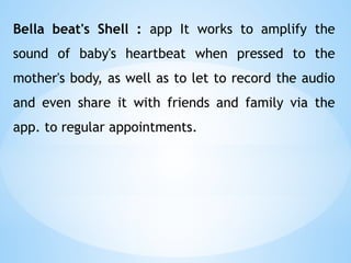 Bella beat's Shell : app It works to amplify the
sound of baby's heartbeat when pressed to the
mother's body, as well as to let to record the audio
and even share it with friends and family via the
app. to regular appointments.
 