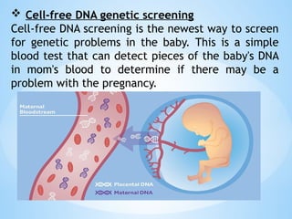  Cell-free DNA genetic screening
Cell-free DNA screening is the newest way to screen
for genetic problems in the baby. This is a simple
blood test that can detect pieces of the baby's DNA
in mom's blood to determine if there may be a
problem with the pregnancy.
 