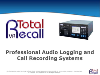Professional Audio Logging and
Call Recording Systems
All information is subject to change without notice. Publisher assumes no responsibilities for errors and/or omissions in this document.
© Copyright 2013 Prolancer Pty Ltd. All Rights Reserved.
 