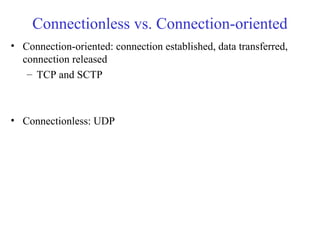 Connectionless vs. Connection-oriented 
• Connection-oriented: connection established, data transferred, 
connection released 
– TCP and SCTP 
• Connectionless: UDP 
 