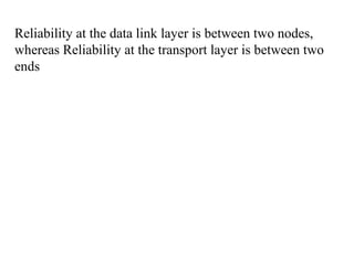 Reliability at the data link layer is between two nodes, 
whereas Reliability at the transport layer is between two 
ends 
 