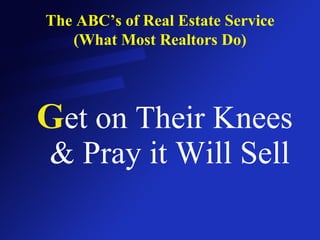 The ABC’s of Real Estate Service (What Most Realtors Do) G et on Their Knees & Pray it Will Sell 