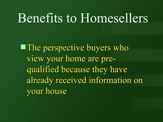 The perspective buyers who view your home are pre-qualified because they have already received information on your house Benefits to Homesellers 