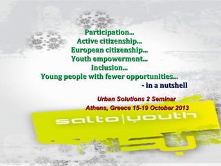 Participation...
Active citizenship...
European citizenship...
Youth empowerment...
Inclusion...
Young people with fewer opportunities...
- in a nutshell
Urban Solutions 2 Seminar
Athens, Greece 15-19 October 2013

 