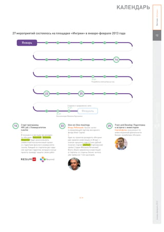 КАЛЕНДАРЬ




                                                                                                                                                        Вестник «Ингрии»
27 мероприятий состоялось на площадке «Ингрии» в январе-феврале 2013 года
                                                                                                                                                        12


      Январь




                                                                                                                        14




                                                                                          19.01
                                                                                          Разработка компьютерных игр




                                22                                       25



                                                           Создание и продвижение сайта
                                                           31.01
                                                                            Февраль
                                               30.01
                                               Консультация Михаила Кручинина




 14   Старт программы                               22      One-on-One meetings                              25         Train and Develop: Подготовка
      HR Lab с Университетом                                Игорь Рябенький, бизнес-ангел                               к встрече с инвестором
      Laurea                                                и управляющий партнер венчурного                            Сергей Дутов, консультант по
      +                                                     фонда Altair Capital.                                       инвестиционной деятельности
      В течение 4-х месяцев три резиден-                    +                                                           Бизнес-инкубатора «Ингрия».
      та «Ингрии» (ResumUP, Теплоком,                       Один из проектов резидента «Ингрии»
      Flexymind) будут реализовывать                        уже привлек инвестиции от Игоря —
      совместный консалтинговый проект                      осенью прошлого года 4,5 млн рублей
      со студентами финского университета                   получил стартап LikeHack (партнерский
      Laurea. Каждый из стартапов дал зада-                 проект Студии Михаила Кечинова).
      ния группам студентов, которые в конце                Всего объем заявленных инвестиций
      проекта проведут защиты своих работ.                  в стартапы со стороны бизнес-ангела
                                                            уже превысил 1 млн долларов.




                                                                         >>
                                                                                                                                                        январь-февраль 2013
 