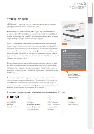 НОВЫЙ




                                                                                                               Вестник «Ингрии»
                                                                                        РЕЗИДЕНТ


ТРОЙНОЙ ПРЫЖОК
                                                                                                                  8

«РА Мозаика» с проектом «электретные стимуляторы остеорепарации»
стала резидентом «Ингрии» в начале 2013 года.


Компания предлагает технологию для быстрого восстановления после
серьезных травм. Сегодня в России ежегодно происходит порядка 10 млн
травм с переломами, при этом 30% переломов не срастаются после первой
операции. Риск очевиден – возможная инвалидность.


Проект «Электретные стимуляторы остеорепарации» в три раза может
сократить срок сращивания костей после сложных переломов. Разработчи-
ки создали технологию нанесения электретного полимерного покрытия на
имплантаты. Поверхность получает заряд с функционально необходимым
распределением его плотности. В результате электрическое поле стимули-         ДЛЯ НАС ВАЖНА ПОМОЩЬ

рует восстановление костной ткани. Сращиваемость костей даже при самых         В ПРИВЛЕЧЕНИИ ИНВЕСТИЦИЙ
                                                                               В ОБЪЕМЕ БОЛЕЕ 40 МЛН РУБЛЕЙ.
сложных переломах – 100%.
                                                                               ФИНАНСИРОВАНИЕ БУДЕТ
                                                                               НАПРАВЛЕНО НА ПРОВЕДЕНИЕ
На сегодняшний момент уже разработана лабораторная технология, изго-           НАУЧНО-ИССЛЕДОВАТЕЛЬСКИХ
                                                                               РАБОТ, ПОЛУЧЕНИЕ
товлены экспериментальные партии имплантатов с электретными стиму-
                                                                               МЕЖДУНАРОДНОГО ПАТЕНТА
ляторами остеорепарации, проведены эксперименты на культуре клеток,
животных, а также широкое клиническое опробование (участвовало более
1000 больных).
                                                                                     Михаил Моргунов,
                                                                                     генеральный директор
В дальнейшем проект планирует организовать серийное производство                     ООО «РА Мозаика»

имплантатов для получения разрешения Росздравнадзора и продаж в объ-
еме 5000 штук. В перспективе компания готова предоставлять услуги по
электретному покрытию имплантатов и продавать лицензию на технологию
ведущим производителям медицинского оборудования. В.И.


4 стартапа стали резидентами «Ингрии» в первые два месяца 2013 года




ООО «ОНЛАЙН                 ООО «Сотис                   ООО «РА Мозаика»            ООО «Касса»
РИТЕЙЛ»                     безопасные системы»          проект «Электретные         проект Sell.Kassa
проект O-GO-GO.ru           проект «Защищенный           стимуляторы остео-
                            платежный модуль»            репарации»
                                                                                                               январь-февраль 2013
 