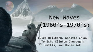 New Waves
(1960’s-1970’s)
Luiza Heilborn, Kirstie Chia,
Tonisha Clinton,Chevaughn
Mattis, and Boris Kot
 