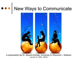 New Ways to Communicate A presentation By Dr. Shauna Schullo, University or Wisconsin – Madison January 31, 2008 - WEAC 