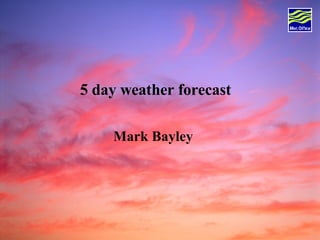 5 day weather forecast  Mark Bayley  