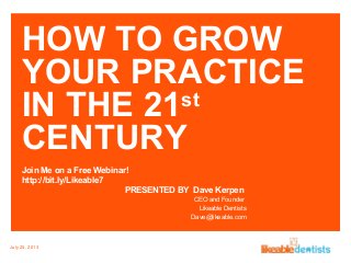 HOW TO GROW
YOUR PRACTICE
IN THE 21st
CENTURY
Join Me on a Free Webinar!
http://bit.ly/Likeable7
PRESENTED BY Dave Kerpen
CEO and Founder
Likeable Dentists
Dave@likeable.com
July 25, 2013
 