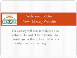 The Library will soon introduce a new
website.The goal of the redesign is to
provide you with a website that is easier
to navigate and use on the go!
Welcome to Our
New LibraryWebsite
 