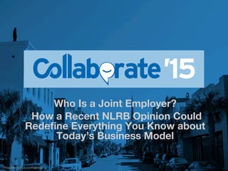 Proprietary and conﬁdential
Who Is a Joint Employer?
How a Recent NLRB Opinion Could
Redeﬁne Everything You Know about
Today’s Business Model 
 