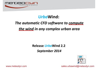 UrbaWind: 
The automatic CFD software to compute 
the wind in any complex urban area 
Release UrbaWind 2.2 
September 2014 
www.meteodyn.com sales.urbawind@meteodyn.com 
 