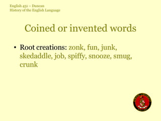 Coined or invented words Root creations:  zonk, fun, junk, skedaddle, job, spiffy, snooze, smug, crunk 