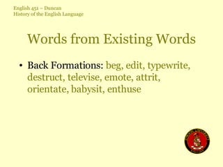 Words from Existing Words Back Formations:  beg, edit, typewrite, destruct, televise, emote, attrit, orientate, babysit, enthuse 
