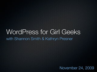 WordPress for Girl Geeks
with Shannon Smith & Kathryn Presner




                            November 24, 2009
 