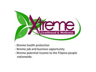 - Xtreme health protection 
- Xtreme job and business opportunity 
- Xtreme potential income to the Filipino people 
nationwide. 
 