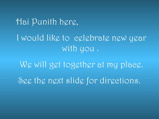Hai Punith here, I would like to  celebrate new year with you .  We will get together at my place. See the next slide for directions.  