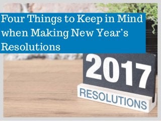 Four Things to Keep in Mind
when Making New Year’s
Resolutions
 