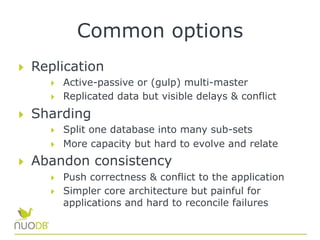 Common options
  Replication
  Active-passive or (gulp) multi-master
  Replicated data but visible delays & conflict
Sharding
  Split one database into many sub-sets
  More capacity but hard to evolve and relate
  Abandon consistency
  Push correctness & conflict to the application
  Simpler core architecture but painful for
applications and hard to reconcile failures
 