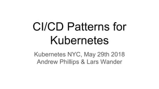 CI/CD Patterns for
Kubernetes
Kubernetes NYC, May 29th 2018
Andrew Phillips & Lars Wander
 