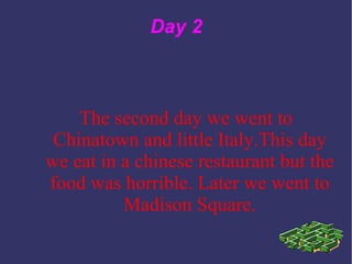Day 2 The second day we went to Chinatown and little Italy.This day we eat in a chinese restaurant but the food was horrible. Later we went to Madison Square. 
