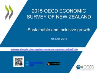 www.oecd.org/eco/surveys/economic-survey-new-zealand.htm
OECD
OECD Economics
2015 OECD ECONOMIC
SURVEY OF NEW ZEALAND
Sustainable and inclusive growth
10 June 2015
 
