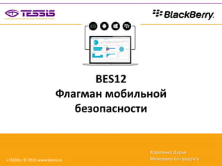 BES12
Флагман мобильной
безопасности
Коваленко Дарья
Менеджер по продукту«TESSIS» © 2015 www.tessis.ru
 