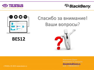 BES12
Коваленко Дарья
Менеджер по продукту
dkovalenko@tessis.ru
моб. +79858334013«TESSIS» © 2015 www.tessis.ru
Спасибо за внимание!
Ваши вопросы?
 