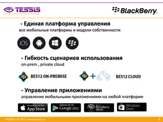 6
- Единая платформа управления
все мобильные платформы и модели собственности
«TESSIS» © 2015 www.tessis.ru
- Гибкость сценариев использования
on-prem , private cloud
- Управление приложениями
управление мобильными приложениями на любой платформе
 