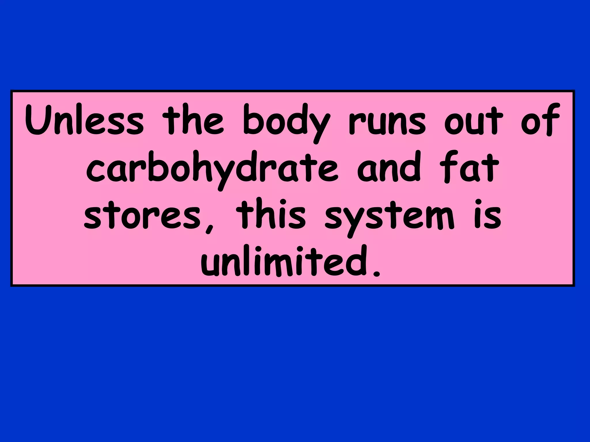 Unless the body runs out of carbohydrate and fat stores, this system is unlimited. 