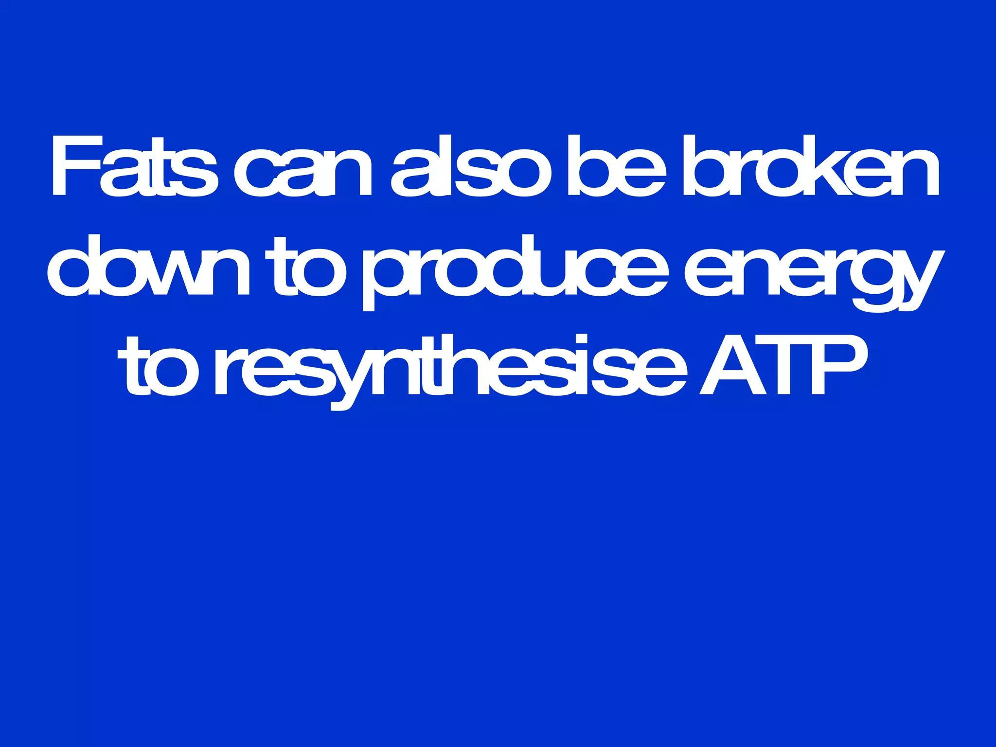 Fats can also be broken down to produce energy to resynthesise ATP 
