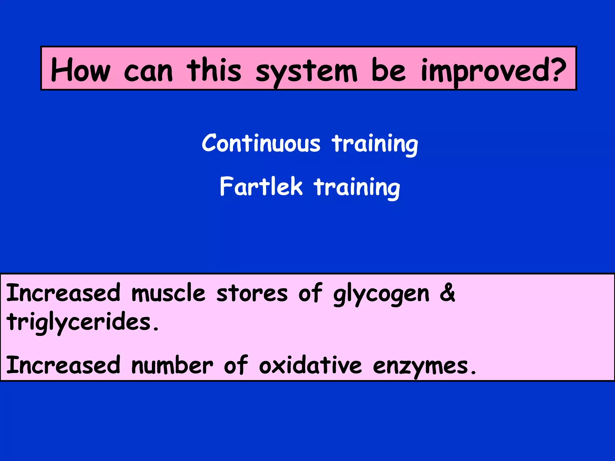 How can this system be improved? Increased muscle stores of glycogen & triglycerides. Increased number of oxidative enzymes. Continuous training Fartlek training 