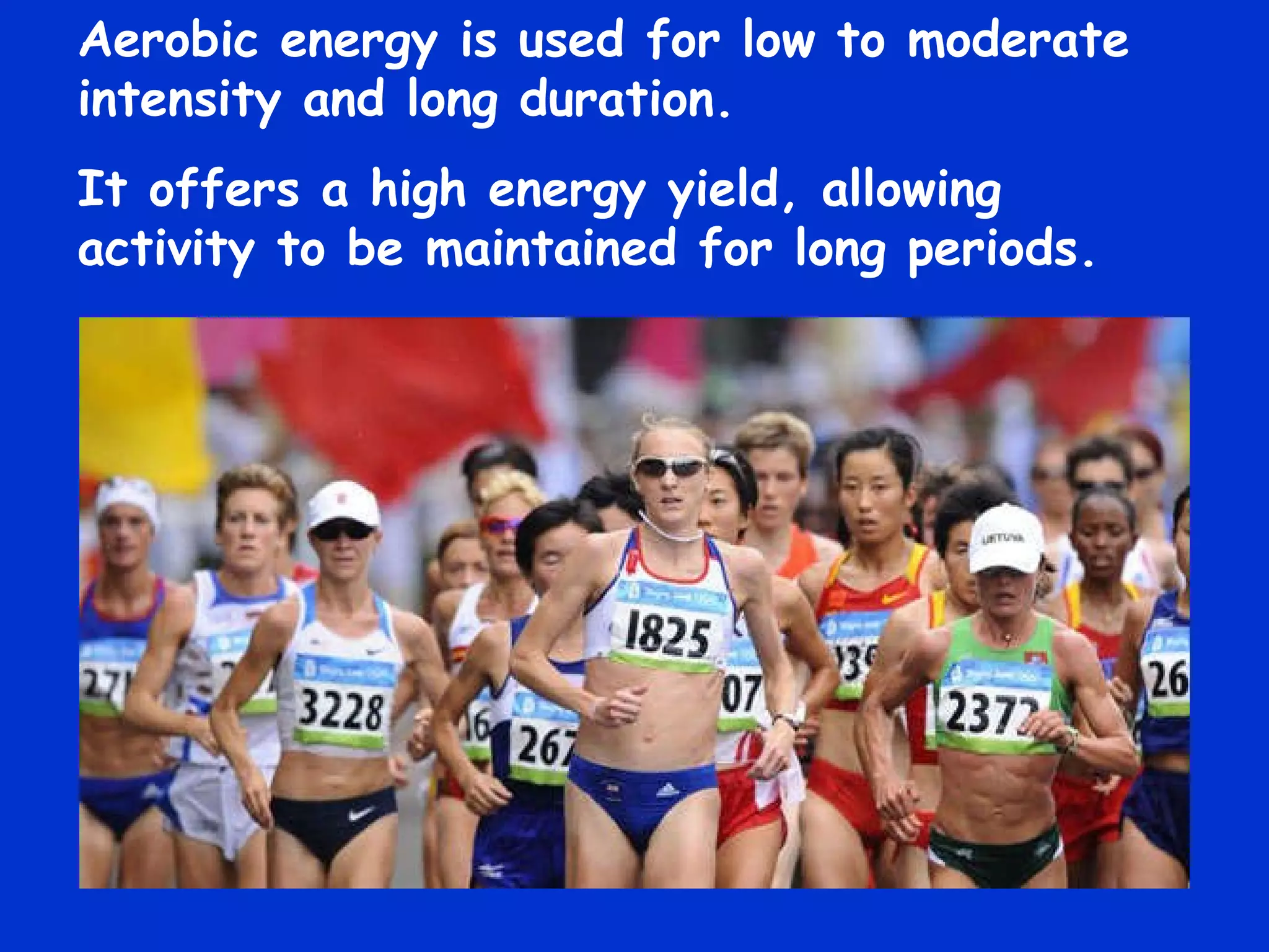Aerobic energy is used for low to moderate intensity and long duration. It offers a high energy yield, allowing activity to be maintained for long periods. 