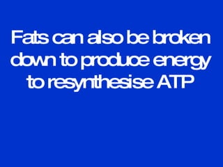 Fats can also be broken down to produce energy to resynthesise ATP 