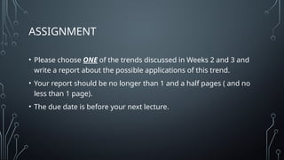 ASSIGNMENT
• Please choose ONE of the trends discussed in Weeks 2 and 3 and
write a report about the possible applications of this trend.
• Your report should be no longer than 1 and a half pages ( and no
less than 1 page).
• The due date is before your next lecture.
 