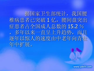 　  据国家卫生部统计，我国腰椎病患者已突破 1 亿，腰间盘突出症患者占全国成人总数的 15.2 ％，多年以来一直呈上升趋势，而且逐年以惊人的速度由中老年向青壮年中扩展。 