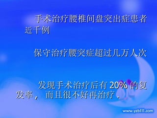 手术治疗腰椎间盘突出症患者 近 千例  保守治疗腰突症超过几万人次  发现手术治疗后有 20% 的复发率 ,  而且很不好再治疗 . 