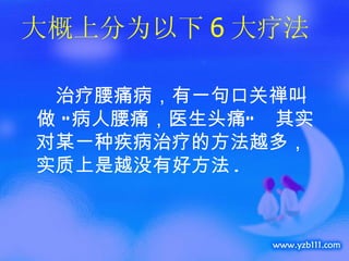 大概上分为以下 6 大疗法 　 治疗腰痛病，有一句口关禅叫做 “病人腰痛，医生头痛”　其实对某一种疾病治疗的方法越多，实质上是越没有好方法 . 