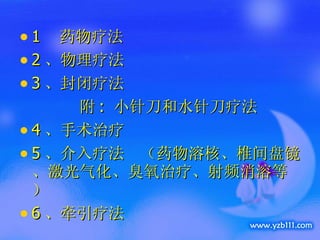 1  药物疗法  2 、物理疗法   3 、封闭疗法 附 :  小针刀和水针刀疗法 4 、手术治疗 5 、介入疗法  （药物溶核、椎间盘镜、激光气化、臭氧治疗、射频消溶等） 6 、牵引疗法 