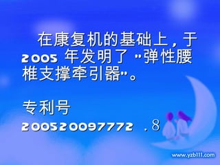 在康复机的基础上 , 于 2005 年发明了 “弹性腰椎支撑牵引器”。  专利号  200520097772  .8 