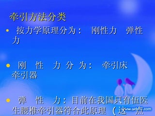 牵引方法分类 按力学原理分为 :  刚性力  弹性力 刚  性  力 分 为 :  牵引床  牵引器 弹  性  力 :  目前在我国只有伍医生腰椎牵引器符合此原理  ( 这一点是通过国家专利检索所得到出的结果 ) 