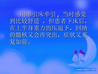 用牵引床牵引 ,  当时感觉到比较舒适 ，但患者下床后， 在上半身重力的压迫下，回纳的髓核又会再突出，症状又重复如前。 