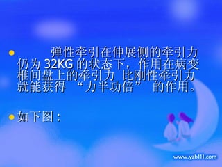 弹性牵引在伸展侧的牵引力仍为 32KG 的状态下，作用在病变椎间盘上的牵引力 比刚性牵引力 就能获得 “力半功倍” 的作用。 如下图 :  