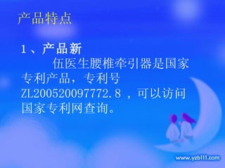 产品特点 1 、 产品新 　　 伍医生腰椎牵引器是国家专利产品，专利号 ZL200520097772.8 , 可以访问国家专利网查询。 