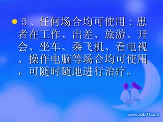 5 、 任何场合均可使用 : 患者在工作、出差、旅游、开会、坐车、乘飞机、看电视、操作电脑等场合均可使用，可随时随地进行治疗。 
