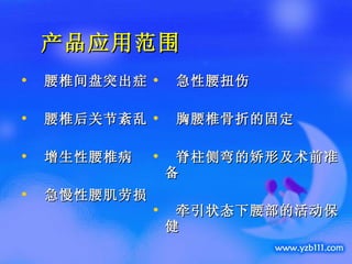 急性腰扭伤  胸腰椎骨折的固定 脊柱侧弯的矫形及术前准备  牵引状态下腰部的活动保健   腰椎间盘突出症 腰椎后关节紊乱 增生性腰椎病 急慢性腰肌劳损 产品应用范围 