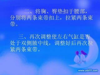 二、将胸、臀垫扣于腰部，分别将两条束带扣上，拉紧两条束带。   三、再次调整使左右气缸是否处于双侧腋中线，调整好后再次拉紧两条束带。 