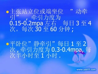 主张站立位或端坐位  ”动牵引”  ,  牵引力度为 0.15-0.2mpa 左右  每日 3 至 4 次。每次 30 至 60 分钟 ; 平卧位”静牵引”每日 1 至 2 次 , 牵引力度为 0.3-0.4mpa, 每次半小时至 1 小时 . 