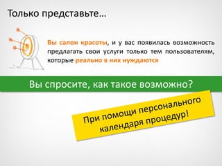 Только представьте…
Вы салон красоты, и у вас появилась возможность
предлагать свои услуги только тем пользователям,
которые реально в них нуждаются
Вы спросите, как такое возможно?
 
